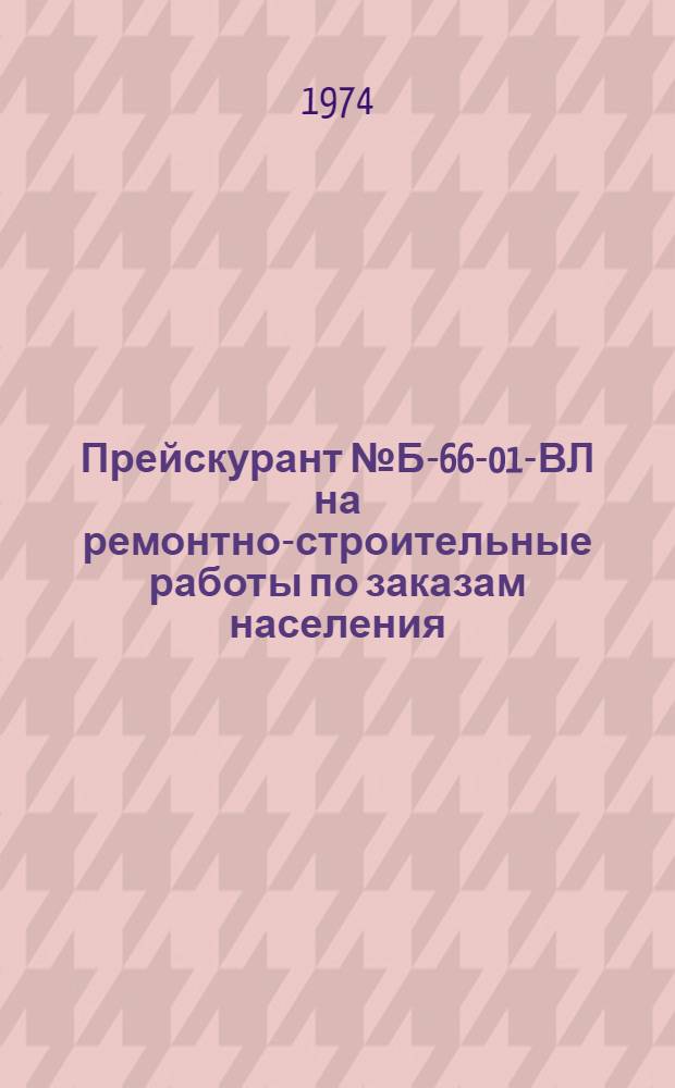Прейскурант № Б-66-01-ВЛ на ремонтно-строительные работы по заказам населения : Утв. Вологод. исполкомом Совета депутатов трудящихся 1/XI 1974 г. : (Вводится в действие с 1 янв. 1975 г.)