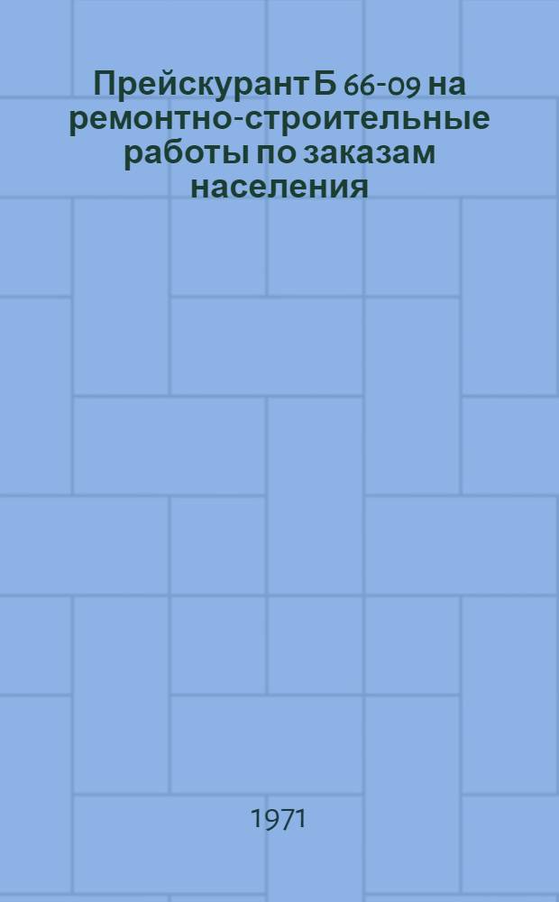 Прейскурант Б 66-09 на ремонтно-строительные работы по заказам населения : Утв. 25/III 1971 г. : Вводится в действие с 1 янв. 1972 г