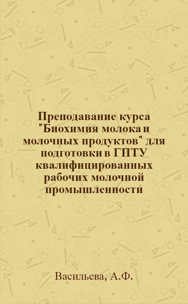Преподавание курса "Биохимия молока и молочных продуктов" для подготовки в ГПТУ квалифицированных рабочих молочной промышленности : Метод. рекомендации