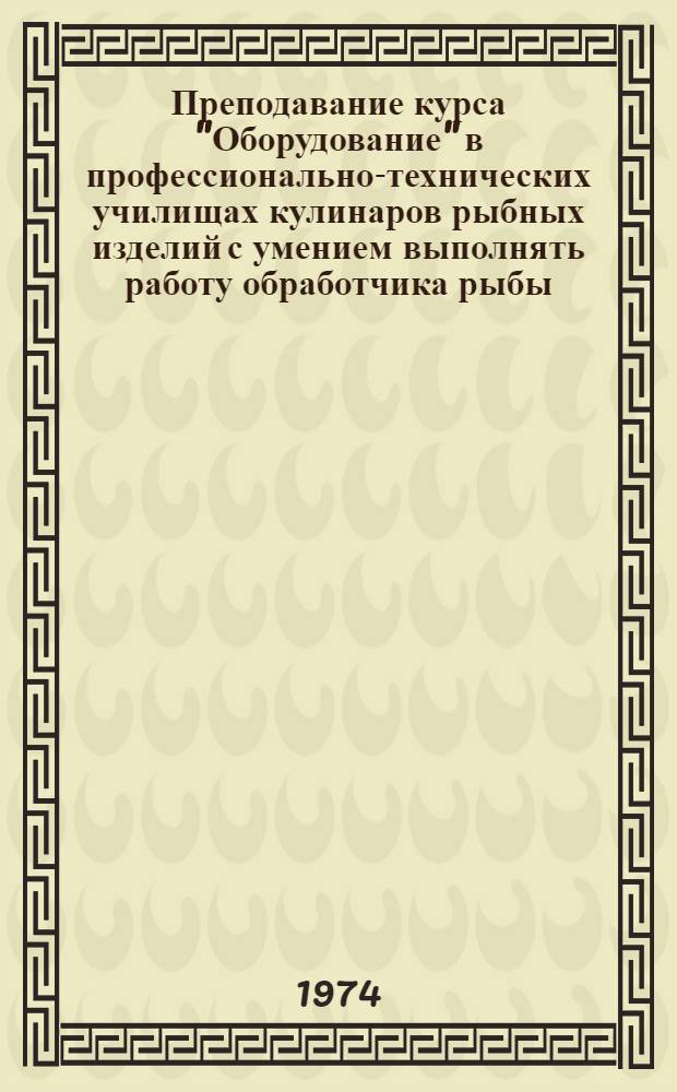 Преподавание курса "Оборудование" в профессионально-технических училищах кулинаров рыбных изделий с умением выполнять работу обработчика рыбы : (Метод. рекомендации)