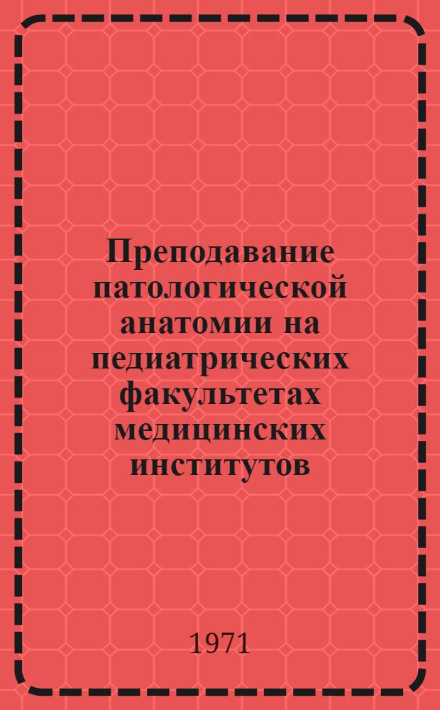 Преподавание патологической анатомии на педиатрических факультетах медицинских институтов : (Метод. указания)