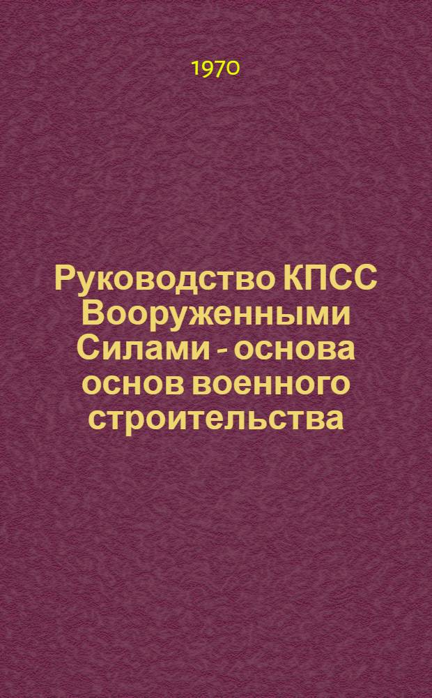 Руководство КПСС Вооруженными Силами - основа основ военного строительства : Ленинские принципы партийно-политической работы : Лекция