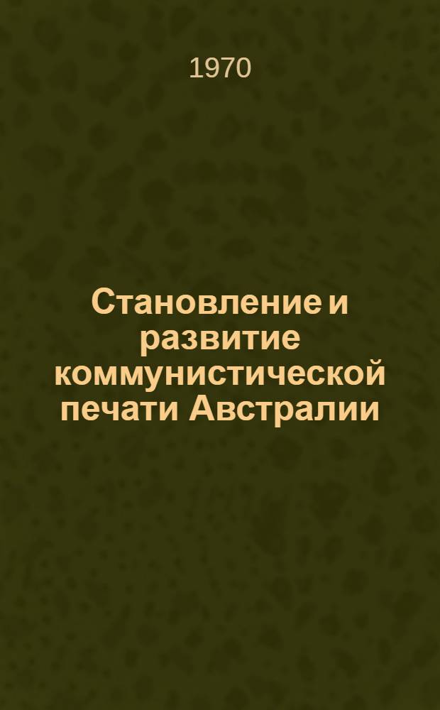 Становление и развитие коммунистической печати Австралии (1920-1939 гг.) : Автореф. дис. на соискание учен. степени канд. ист. наук : (07.580)