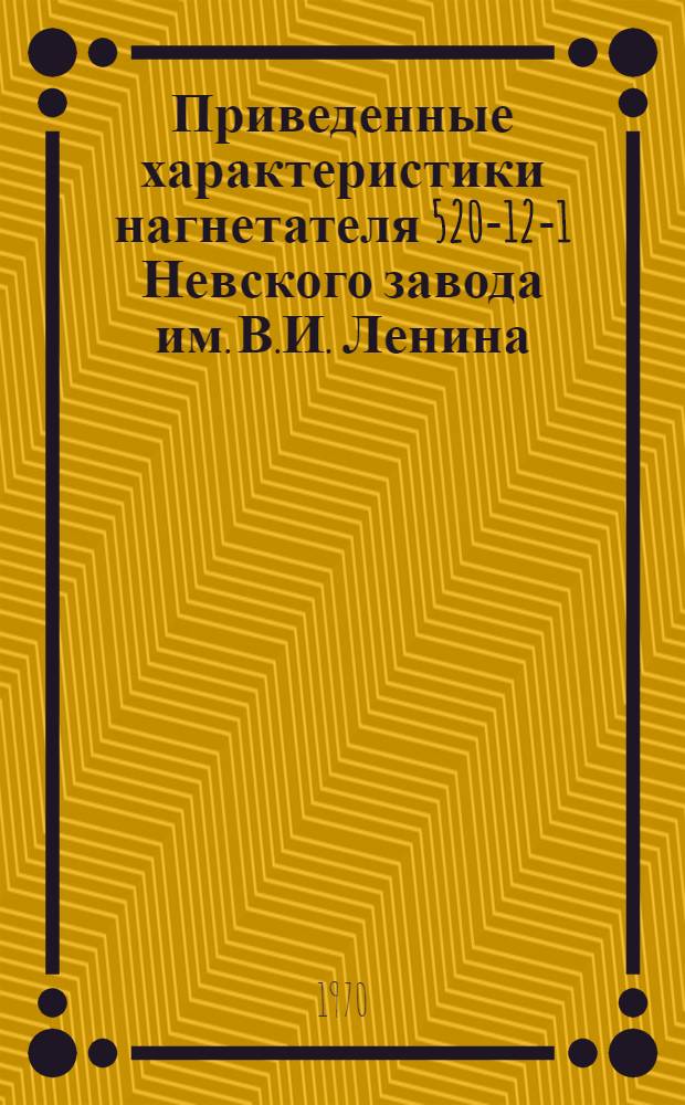 Приведенные характеристики нагнетателя 520-12-1 Невского завода им. В.И. Ленина : Утв. 5/III 1970 г