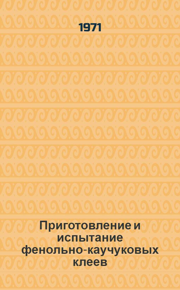 Приготовление и испытание фенольно-каучуковых клеев : Инструкция № 764-71 : (Взамен инструкции № 764-68 и технол. рекомендации ТР24-733 в части приготовления и испытания клеев) : Утв. ВИАМ 5/I 1971 г