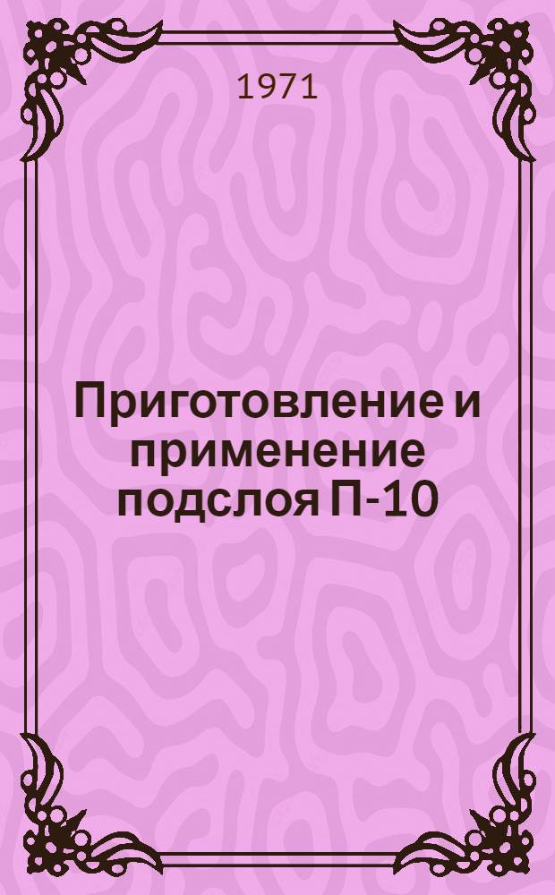 Приготовление и применение подслоя П-10 : Инструкция № 979-70 : (Взамен технол. рекомендации ТР18-752) : Утв. ВИАМ 25/XII 1970 г