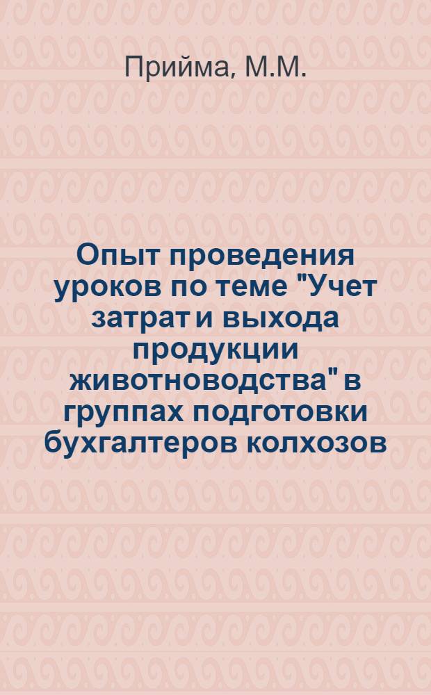 Опыт проведения уроков по теме "Учет затрат и выхода продукции животноводства" в группах подготовки бухгалтеров колхозов : Метод. разработка