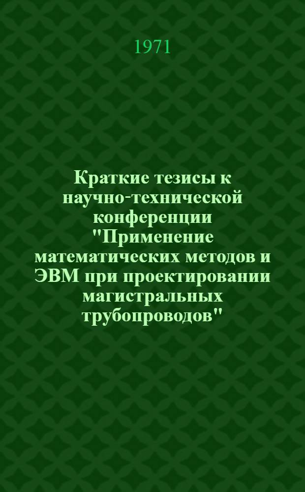 Краткие тезисы к научно-технической конференции "Применение математических методов и ЭВМ при проектировании магистральных трубопроводов", проходящей г. Ленинграде 22-25 ноября 1971 г.