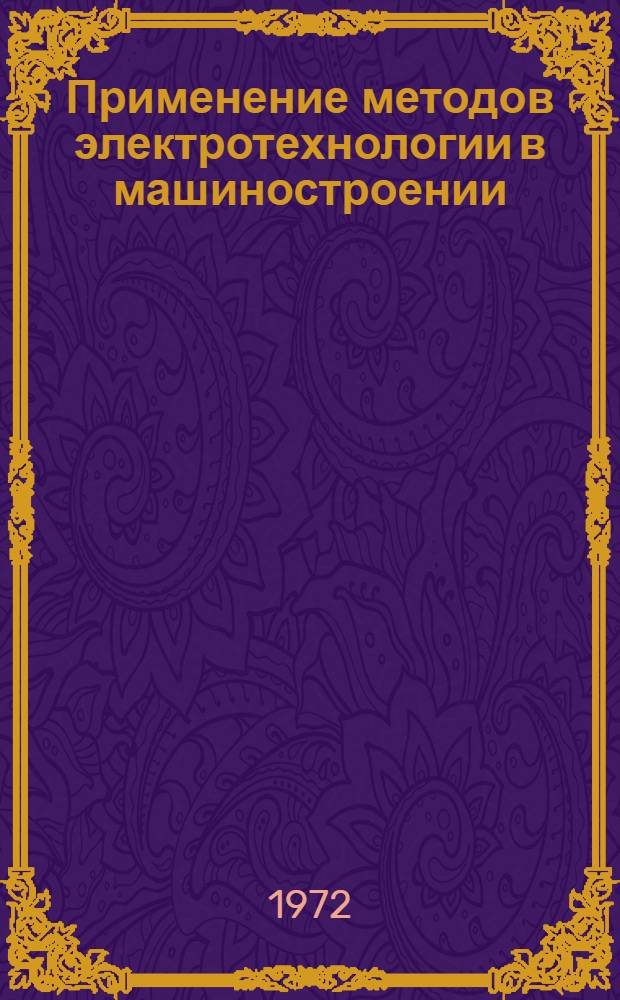 Применение методов электротехнологии в машиностроении : Тезисы докл. второго обл. науч.-техн. семинара "Применение электрофиз. и электрохим. методов обработки труднообрабатываемых материалов в машиностроении". Февр. 1972 г