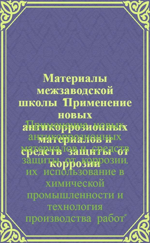 Материалы межзаводской школы "Применение новых антикоррозионных материалов и средств защиты от коррозии, их использование в химической промышленности и технология производства работ" [4-6 апреля 1972 г., Дзержинск]
