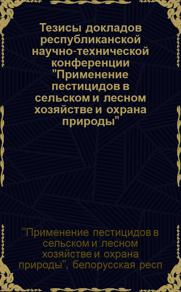 Тезисы докладов республиканской научно-технической конференции "Применение пестицидов в сельском и лесном хозяйстве и охрана природы". г. Минск, 25-26 марта 1971 г.