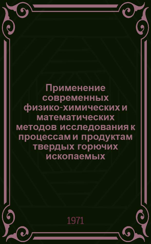 Применение современных физико-химических и математических методов исследования к процессам и продуктам твердых горючих ископаемых : Науч.-техн. конф. г. Новокузнецк, 12-15 окт. 1971 г. : Тезисы докладов