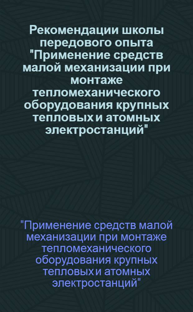 Рекомендации школы передового опыта "Применение средств малой механизации при монтаже тепломеханического оборудования крупных тепловых и атомных электростанций". г. Баку. 29 мая - 1 июня 1973 г.
