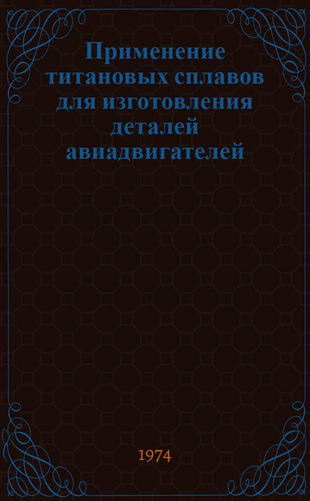 Применение титановых сплавов для изготовления деталей авиадвигателей : Инструкция № 1034 74 : (Взамен технол. рекомендаций ТР 12-872, ТР 12-882) : Утв. ВИАМ 13/VIII 1974 г
