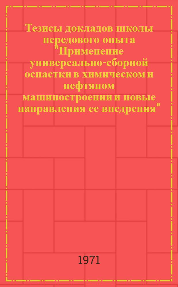 Тезисы докладов школы передового опыта "Применение универсально-сборной оснастки в химическом и нефтяном машиностроении и новые направления ее внедрения". (Свердловск, март 1971 г.)