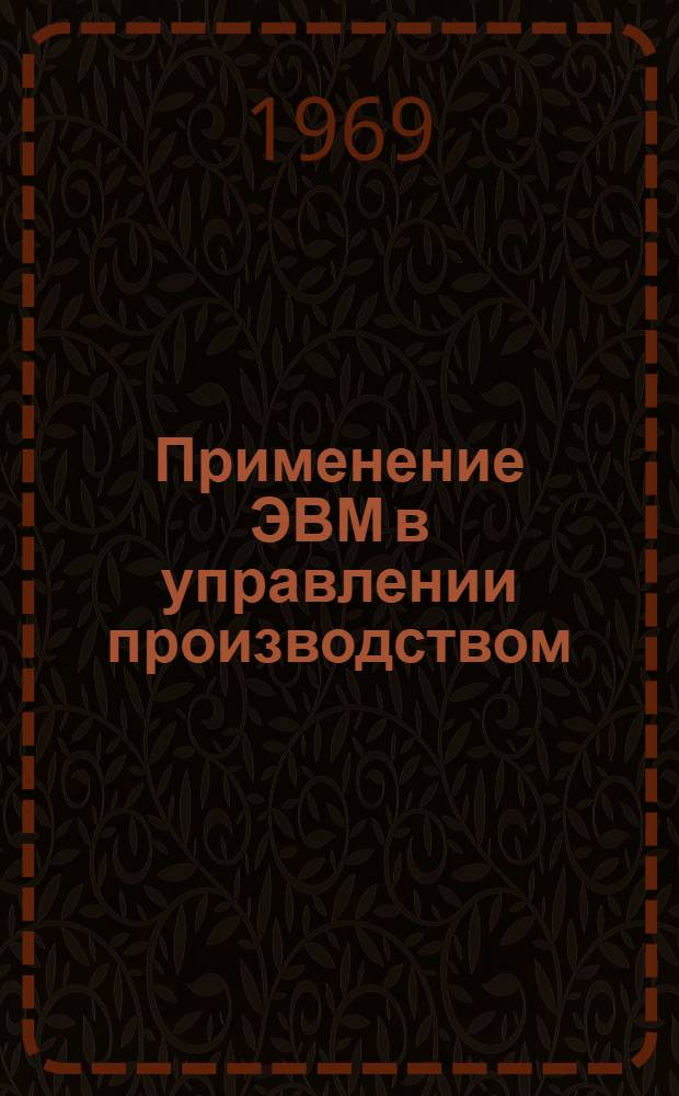 Применение ЭВМ в управлении производством : Библиогр. список зарубежной и отечеств. литературы за 1962-1968 гг.