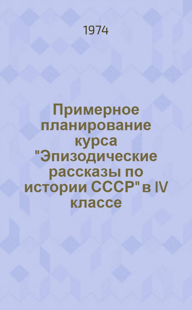 Примерное планирование курса "Эпизодические рассказы по истории СССР" в IV классе : Метод. рекомендации