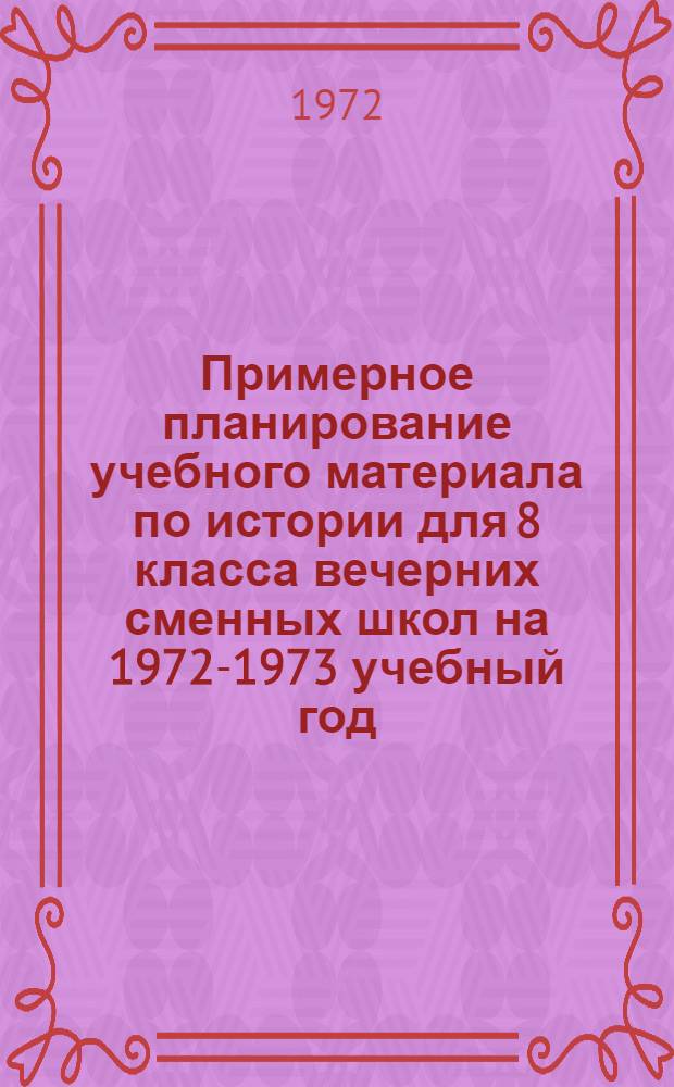 Примерное планирование учебного материала по истории для 8 класса вечерних сменных школ на 1972-1973 учебный год : Метод. рек