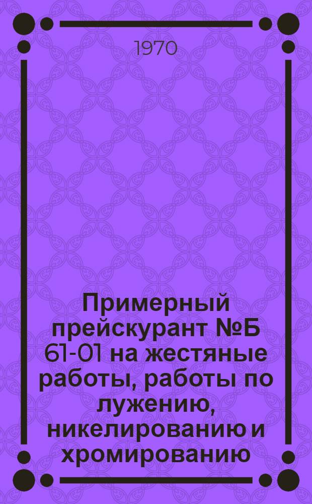 Примерный прейскурант № Б 61-01 на жестяные работы, работы по лужению, никелированию и хромированию : [Утв. 30/IV 1970 г.] Ч. 1-. Ч. 1 : Никелирование, хромирование и восстановление эмалевых покрытий