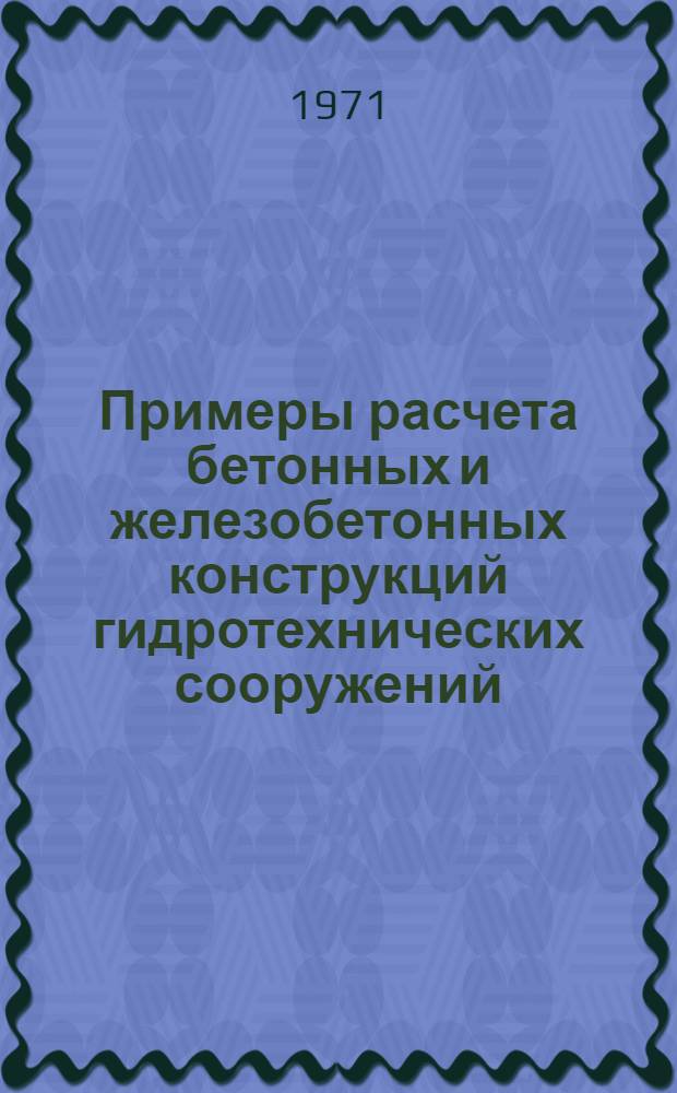 Примеры расчета бетонных и железобетонных конструкций гидротехнических сооружений : (Руководство по проектированию) : В соответствии со СН и П П-И 14-69 : Работа 03-1-12