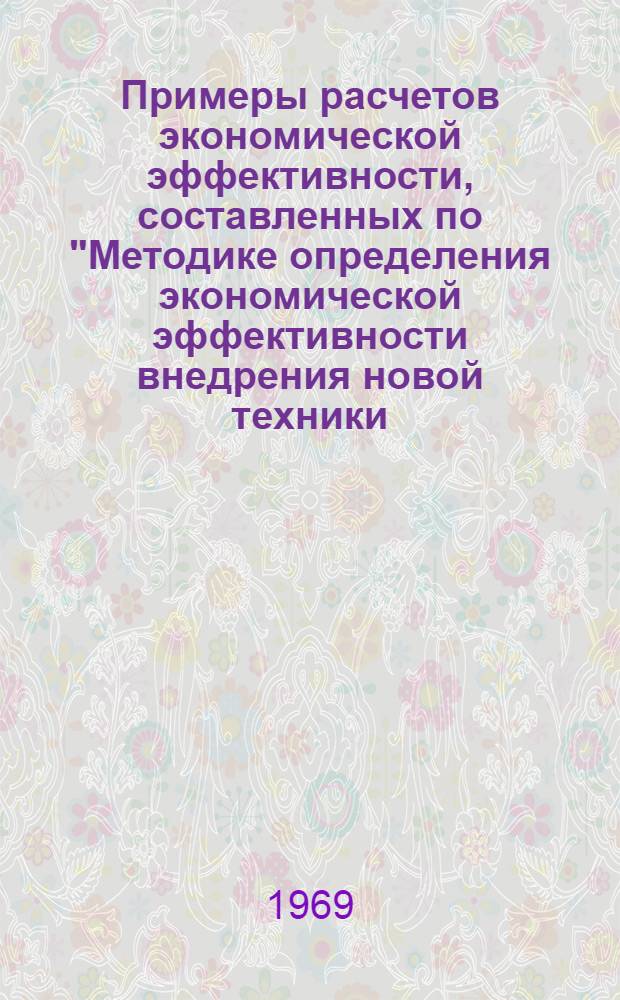 Примеры расчетов экономической эффективности, составленных по "Методике определения экономической эффективности внедрения новой техники, механизации и автоматизации производственных процессов в промышленности", утвержденной Госпланом СССР от 9 декабря 1961 года