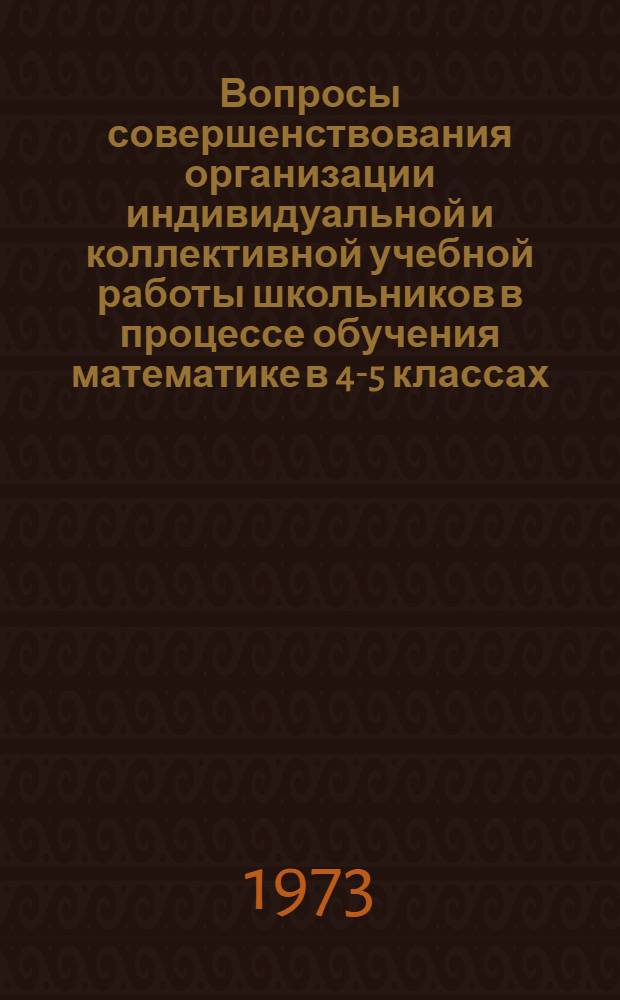 Вопросы совершенствования организации индивидуальной и коллективной учебной работы школьников в процессе обучения математике в 4-5 классах : Автореф. дис. на соиск. учен. степени канд. пед. наук : (13.00.02)