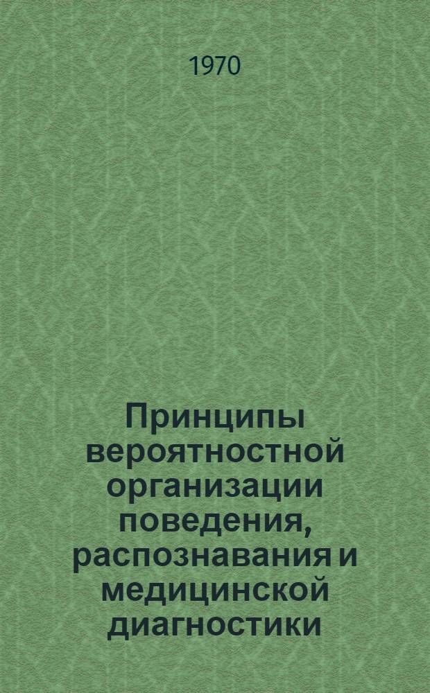 Принципы вероятностной организации поведения, распознавания и медицинской диагностики : (Тезисы докладов Юбилейной науч.-техн. конференции, посвящ. 75-летию изобретения радио). 12-13 мая 1970 г