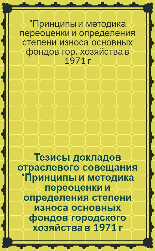 Тезисы докладов отраслевого совещания "Принципы и методика переоценки и определения степени износа основных фондов городского хозяйства в 1971 г." (г. Гомель, 12-13 мая 1971 г.)