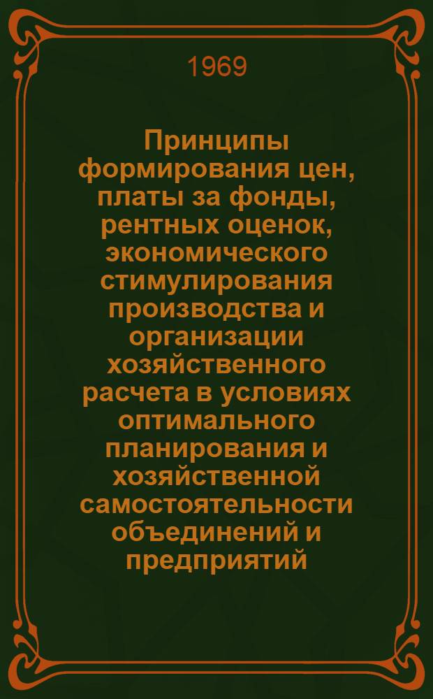 Принципы формирования цен, платы за фонды, рентных оценок, экономического стимулирования производства и организации хозяйственного расчета в условиях оптимального планирования и хозяйственной самостоятельности объединений и предприятий : Отчет по темам № 0.80.051 и 0.80.051.2 координационного плана 1968 г