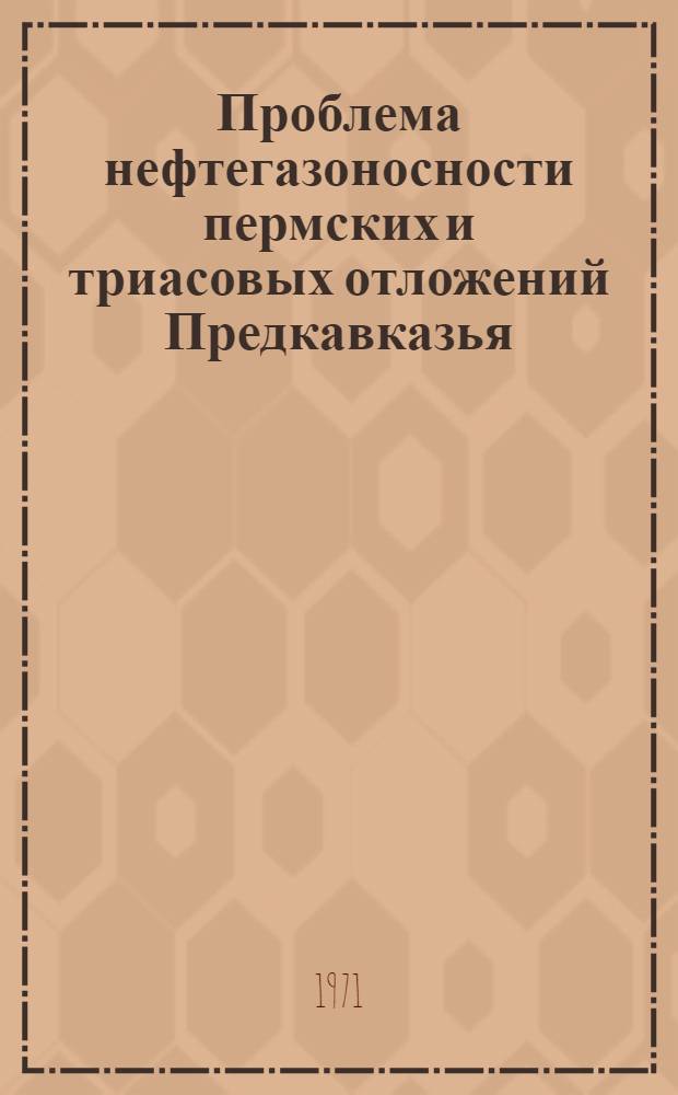Проблема нефтегазоносности пермских и триасовых отложений Предкавказья : (Аннот. докл.)