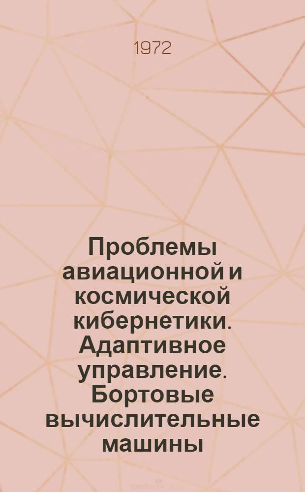 Проблемы авиационной и космической кибернетики. Адаптивное управление. Бортовые вычислительные машины. Методы анализа систем и элементов : Сборник статей