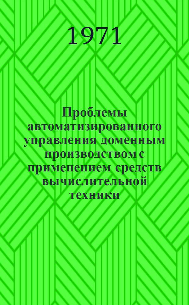 Проблемы автоматизированного управления доменным производством с применением средств вычислительной техники : (Тезисы докладов семинара. г. Киев. 5-6 окт. 1971 г.)