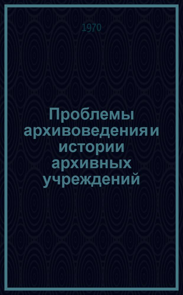 Проблемы архивоведения и истории архивных учреждений : Материалы Юбилейной науч. конференции архивистов Ленинграда. 13-14 июня 1968 г