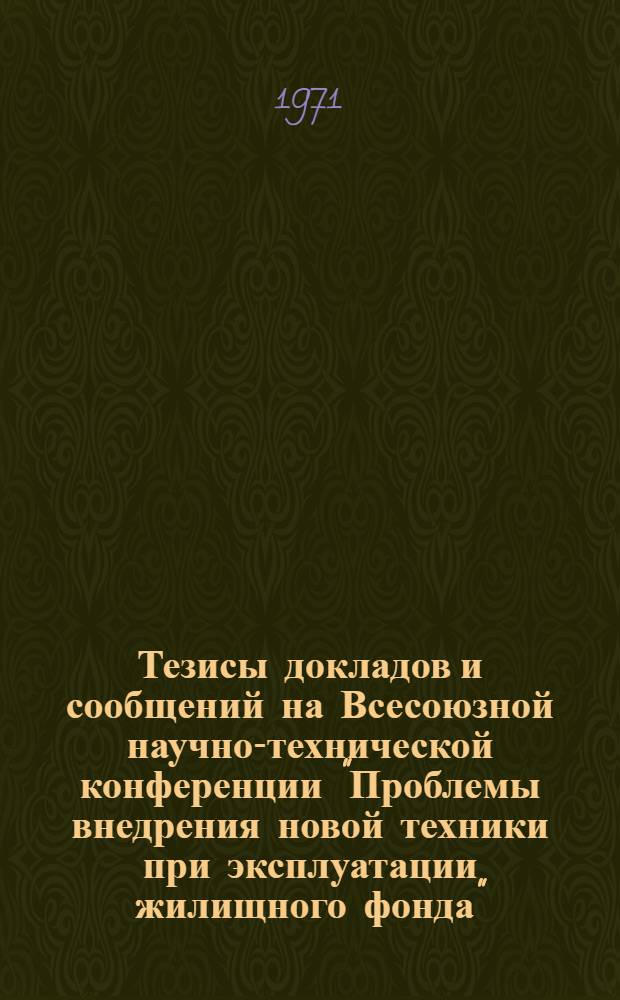 Тезисы докладов и сообщений на Всесоюзной научно-технической конференции "Проблемы внедрения новой техники при эксплуатации жилищного фонда". (г. Свердловск, 12-14 октября 1971 г.)