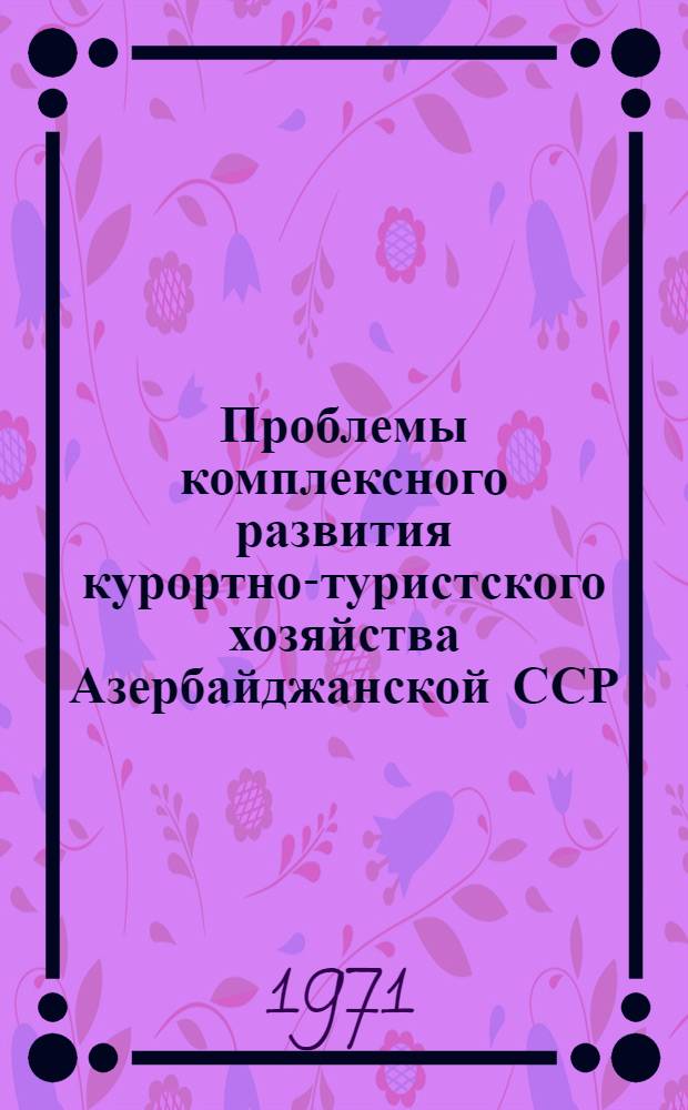 Проблемы комплексного развития курортно-туристского хозяйства Азербайджанской ССР : (Тезисы докл. конф., окт. 1971 г.)