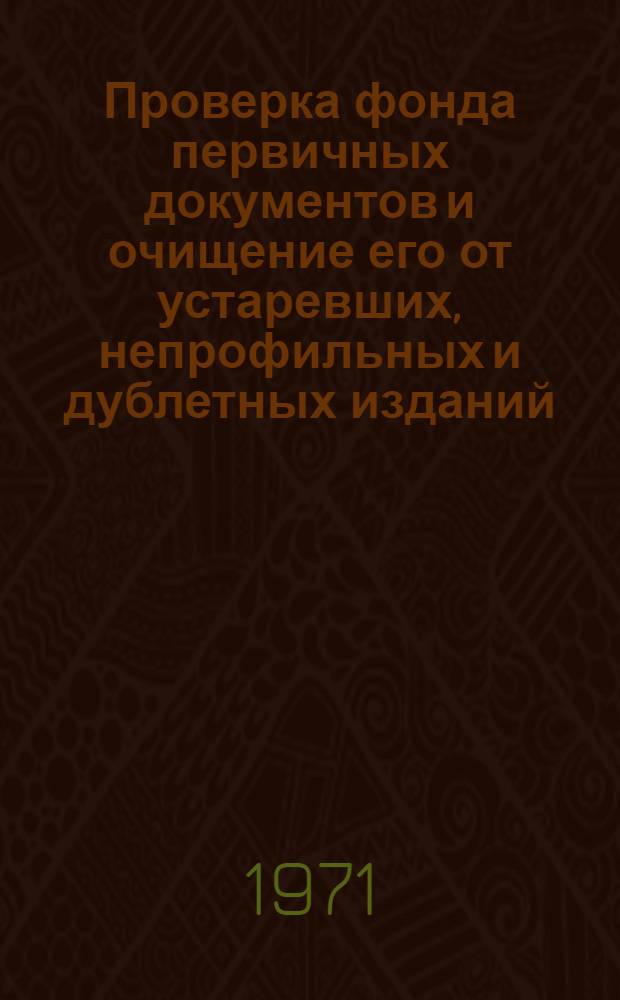 Проверка фонда первичных документов и очищение его от устаревших, непрофильных и дублетных изданий : (Метод. рекомендации)