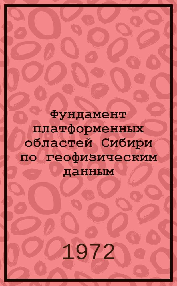 Фундамент платформенных областей Сибири по геофизическим данным : (В связи с проблемой Сибири нефтегазоносности) : Автореф. дис. на соиск. учен. степени д-ра геол.-минерал. наук : (131, 136)