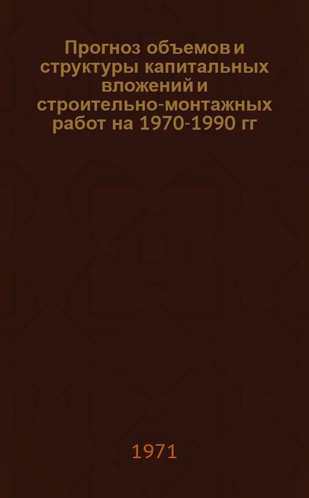 Прогноз объемов и структуры капитальных вложений и строительно-монтажных работ на 1970-1990 гг.