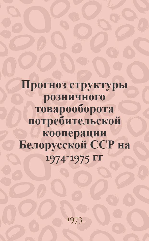 Прогноз структуры розничного товарооборота потребительской кооперации Белорусской ССР на 1974-1975 гг. : Отчет по теме