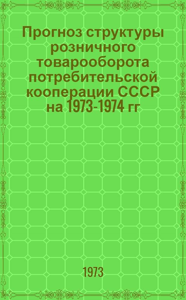 Прогноз структуры розничного товарооборота потребительской кооперации СССР на 1973-1974 гг.