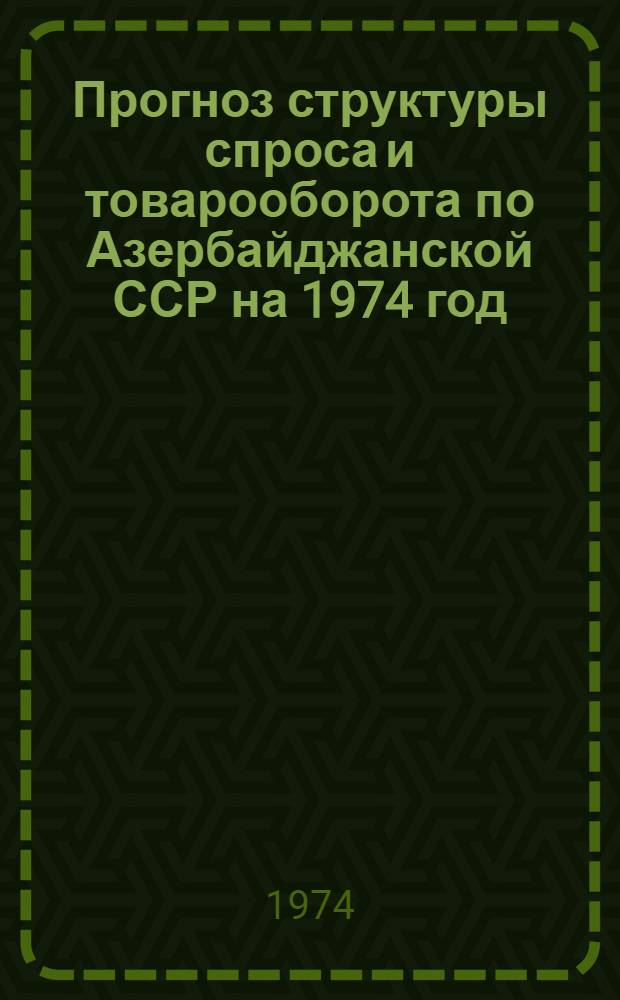 Прогноз структуры спроса и товарооборота по Азербайджанской ССР на 1974 год : Отчет по теме