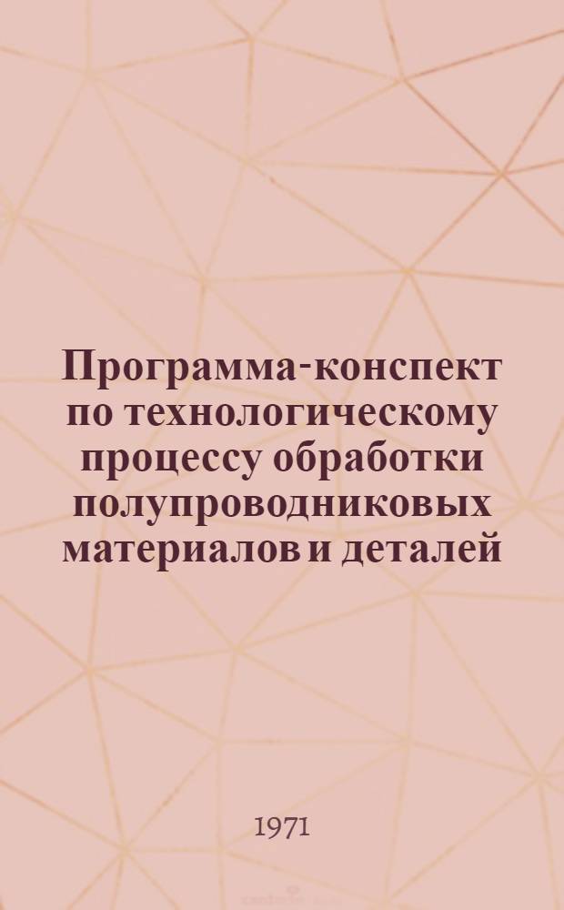 Программа-конспект по технологическому процессу обработки полупроводниковых материалов и деталей : Для подготовки рабочих кадров полупроводникового производства