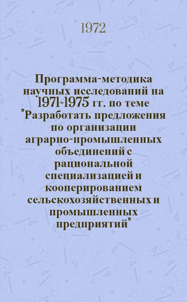 Программа-методика научных исследований на 1971-1975 гг. по теме "Разработать предложения по организации аграрно-промышленных объединений с рациональной специализацией и кооперированием сельскохозяйственных и промышленных предприятий" : Проект