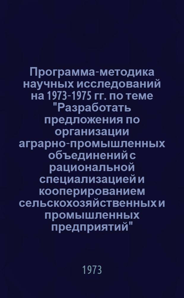 Программа-методика научных исследований на 1973-1975 гг. по теме "Разработать предложения по организации аграрно-промышленных объединений с рациональной специализацией и кооперированием сельскохозяйственных и промышленных предприятий"