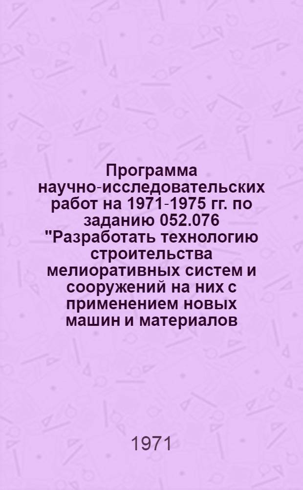 Программа научно-исследовательских работ на 1971-1975 гг. по заданию 052.076 "Разработать технологию строительства мелиоративных систем и сооружений на них с применением новых машин и материалов, обеспечивающих рост производительности труда на 25-30 %"