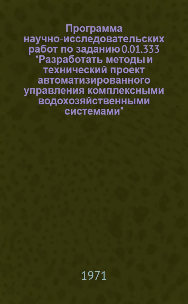 Программа научно-исследовательских работ по заданию 0.01.333 "Разработать методы и технический проект автоматизированного управления комплексными водохозяйственными системами" : Срок выполнения 1971-1975 гг. (переходит на 1976 год)
