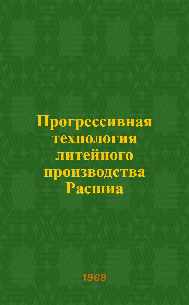 Прогрессивная технология литейного производства Расшиа : Тезисы докладов Сумской обл. науч.-техн. конференции литейщиков проходившей в г. Сумы с 13 по 15 октября 1969 года