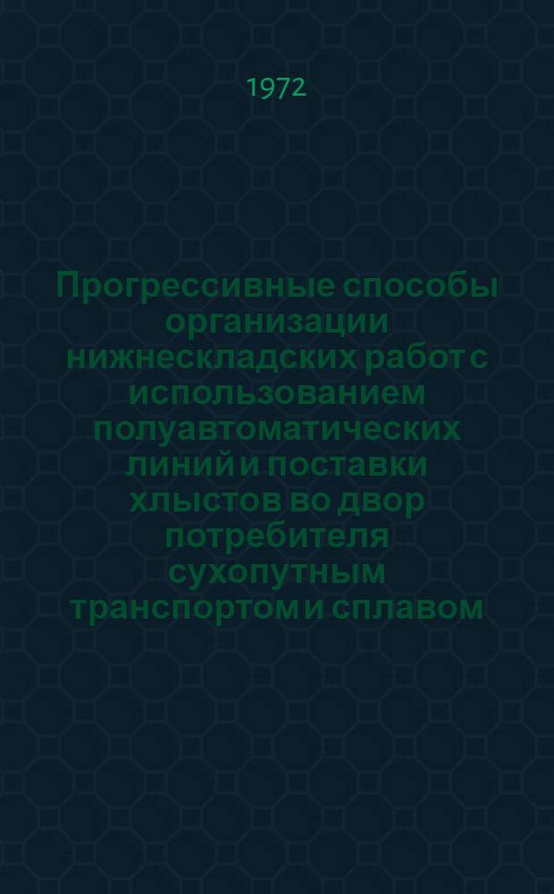 Прогрессивные способы организации нижнескладских работ с использованием полуавтоматических линий и поставки хлыстов во двор потребителя сухопутным транспортом и сплавом : Тезисы докл. семинара