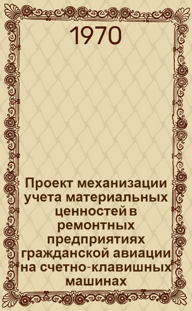 Проект механизации учета материальных ценностей в ремонтных предприятиях гражданской авиации на счетно-клавишных машинах (типовой для ГА) : Утв. 26/XII 1968 г