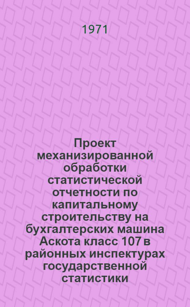 Проект механизированной обработки статистической отчетности по капитальному строительству на бухгалтерских машина Аскота класс 107 в районных инспектурах государственной статистики (В РИВС)